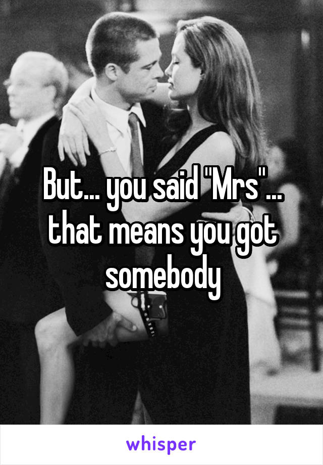 But... you said "Mrs"... that means you got somebody