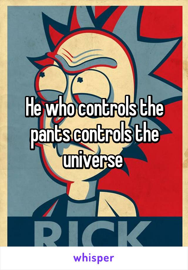 He who controls the pants controls the universe 