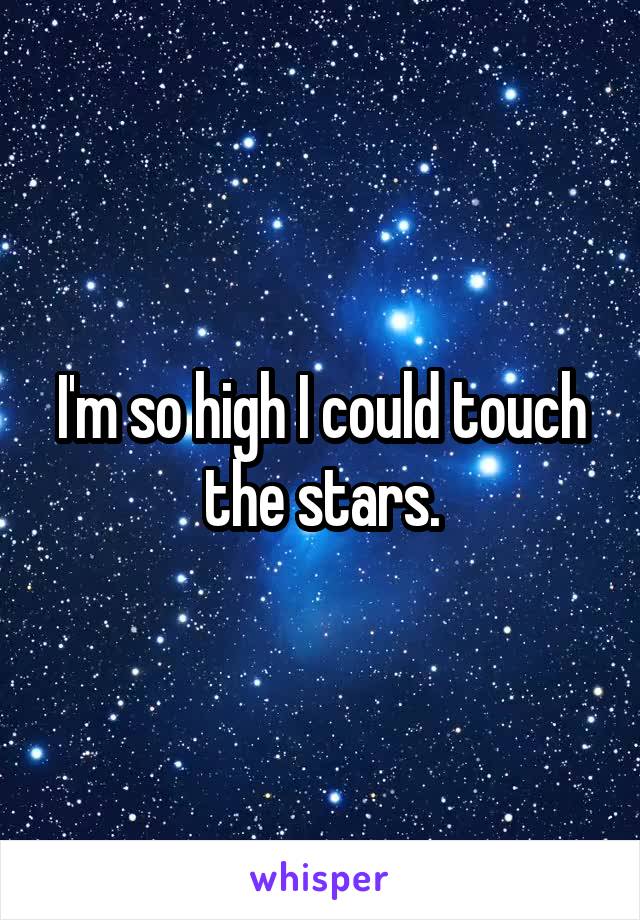 I'm so high I could touch the stars.