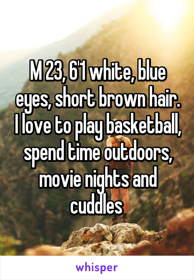 M 23, 6'1 white, blue eyes, short brown hair. I love to play basketball, spend time outdoors, movie nights and cuddles 