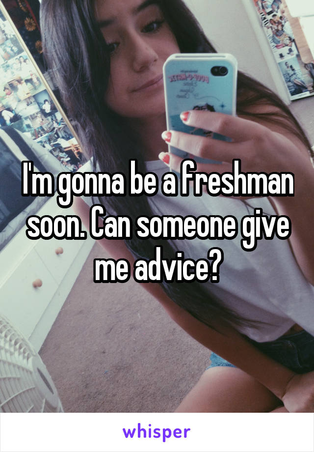 I'm gonna be a freshman soon. Can someone give me advice?