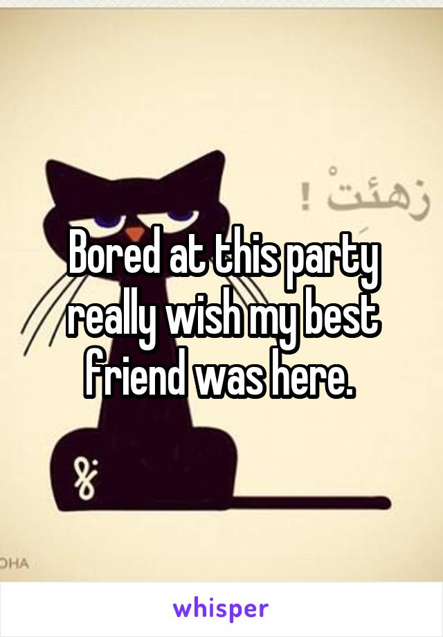 Bored at this party really wish my best friend was here. 