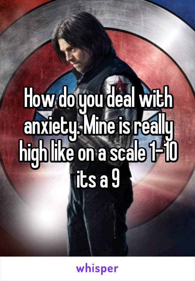 How do you deal with anxiety. Mine is really high like on a scale 1-10 its a 9