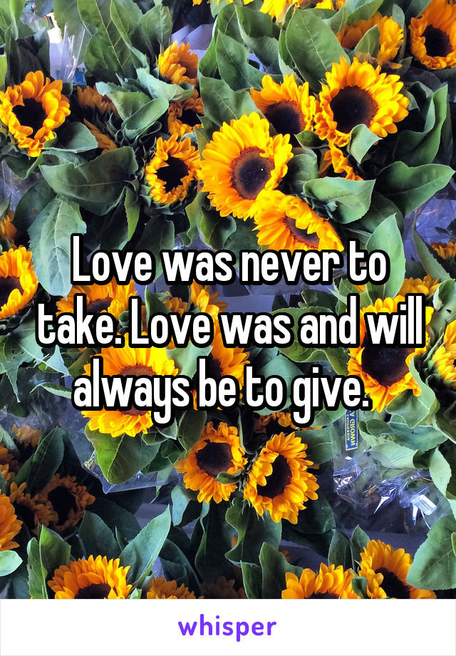 Love was never to take. Love was and will always be to give.  