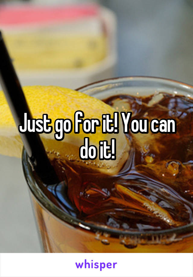 Just go for it! You can do it!