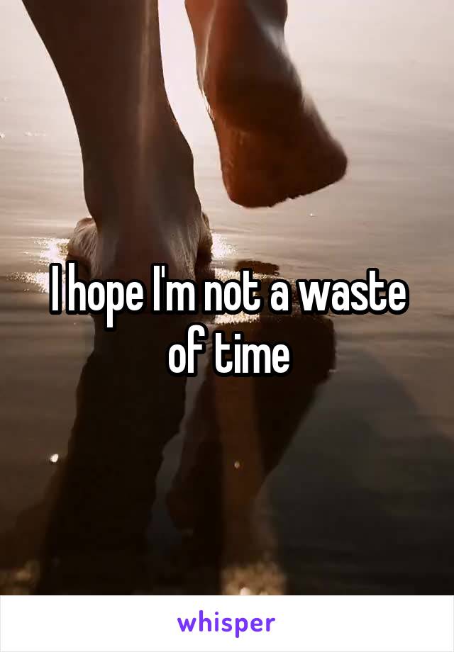 I hope I'm not a waste of time