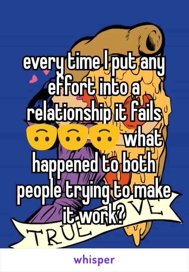 every time I put any effort into a relationship it fails 🙃🙃🙃 what happened to both people trying to make it work?