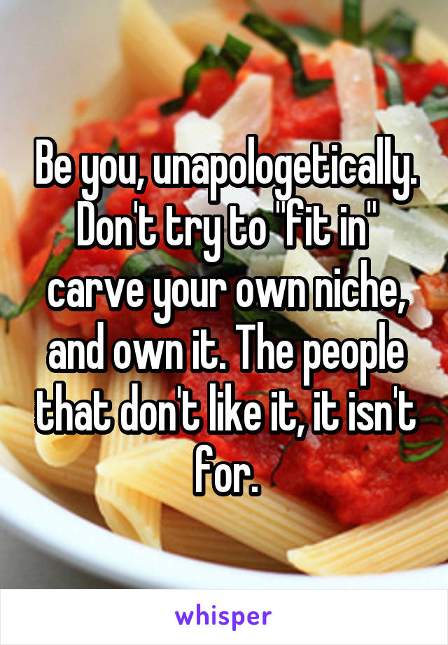 Be you, unapologetically. Don't try to "fit in" carve your own niche, and own it. The people that don't like it, it isn't for.