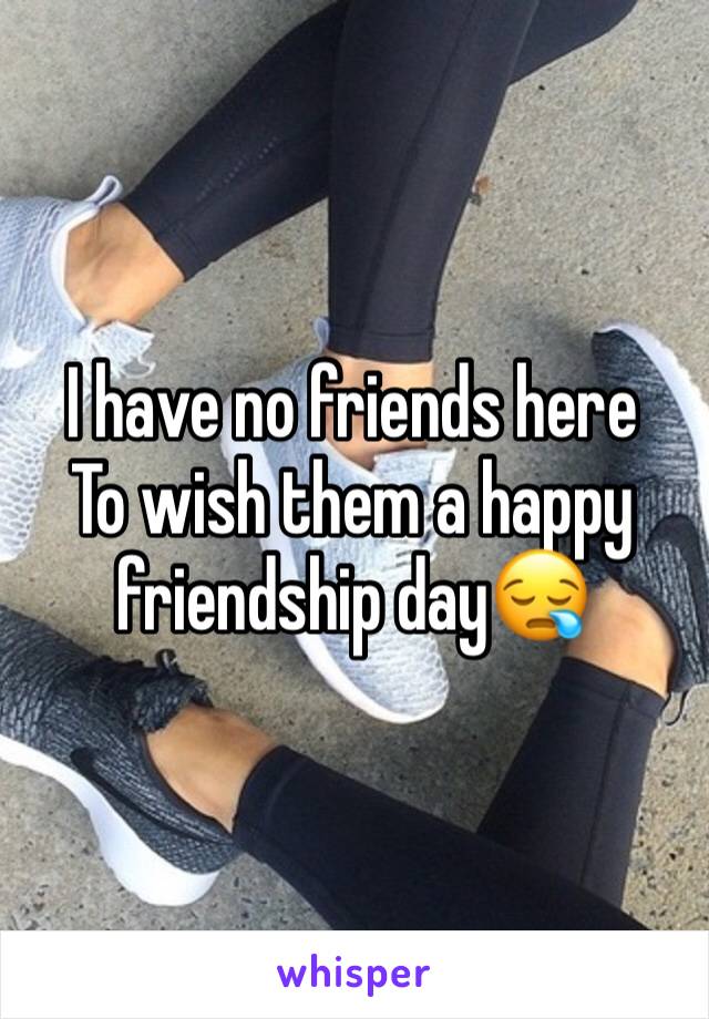 I have no friends here
To wish them a happy friendship day😪