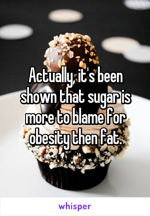 Actually, it's been shown that sugar is more to blame for obesity then fat.