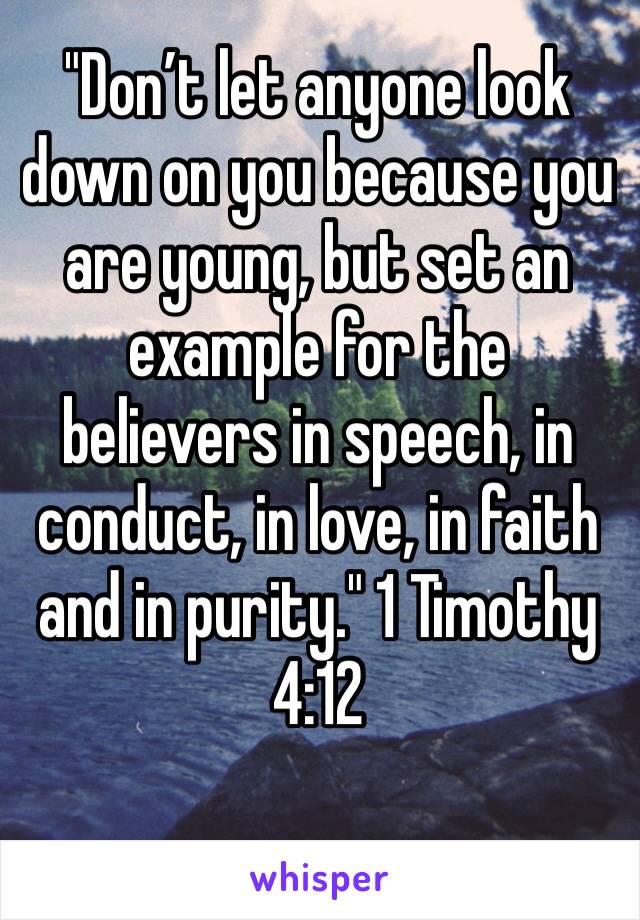 "Don’t let anyone look down on you because you are young, but set an example for the believers in speech, in conduct, in love, in faith and in purity." 1 Timothy 4:12