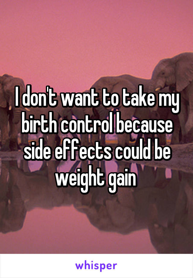 I don't want to take my birth control because side effects could be weight gain 