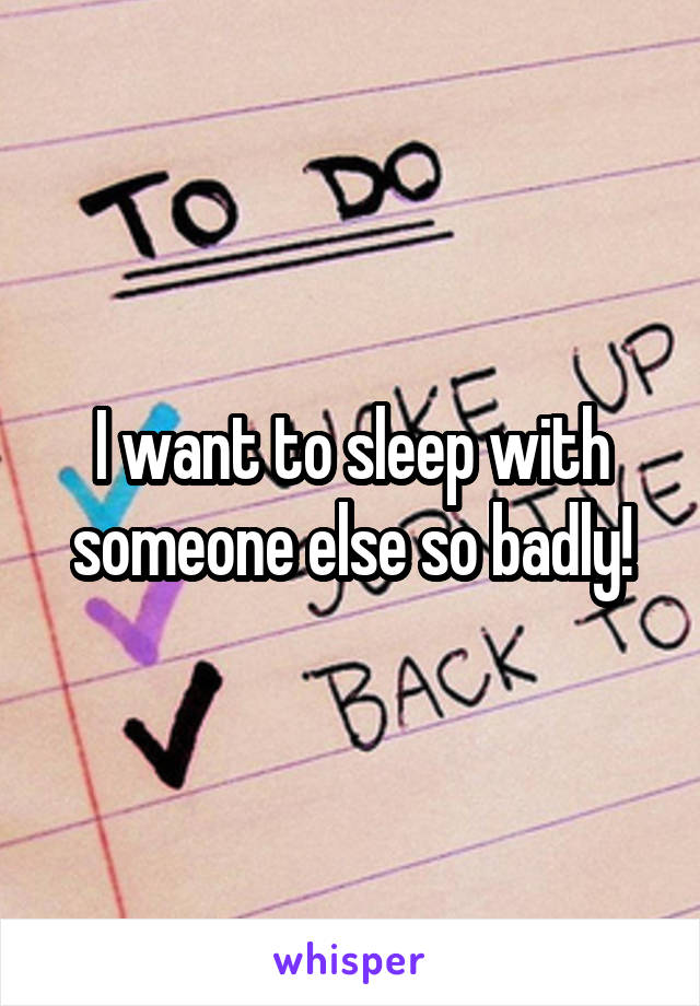 I want to sleep with someone else so badly!