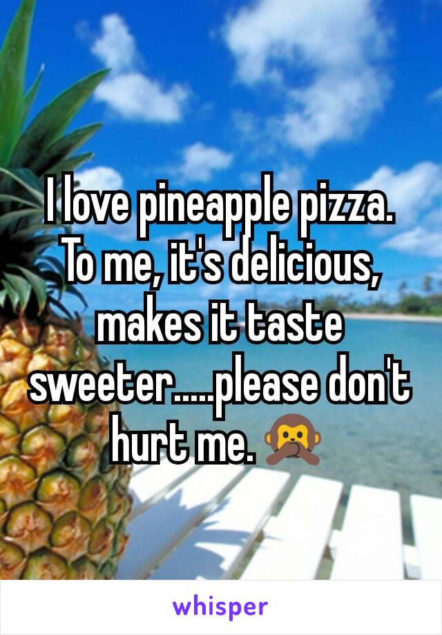 I love pineapple pizza. To me, it's delicious, makes it taste sweeter.....please don't hurt me.🙊