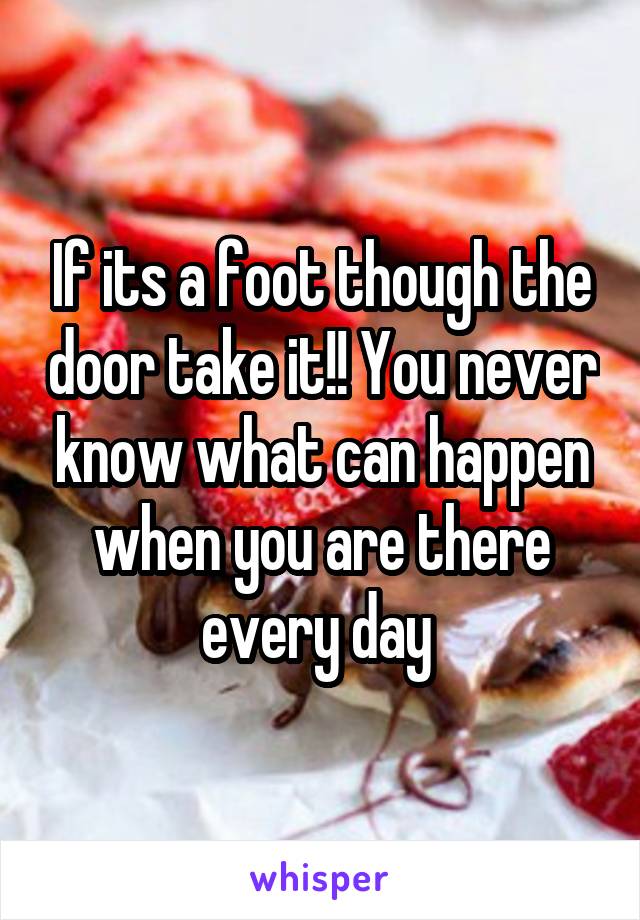 If its a foot though the door take it!! You never know what can happen when you are there every day 