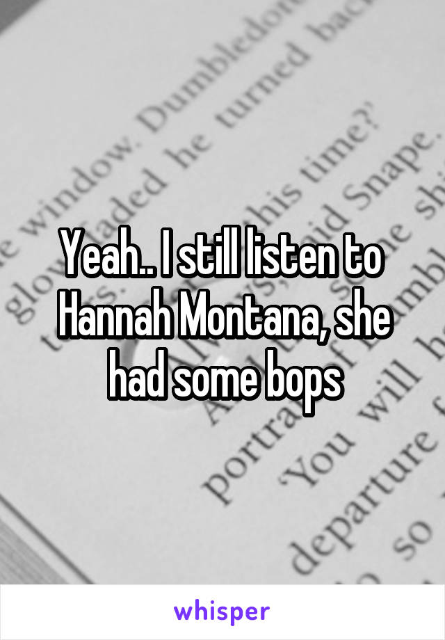 Yeah.. I still listen to  Hannah Montana, she had some bops