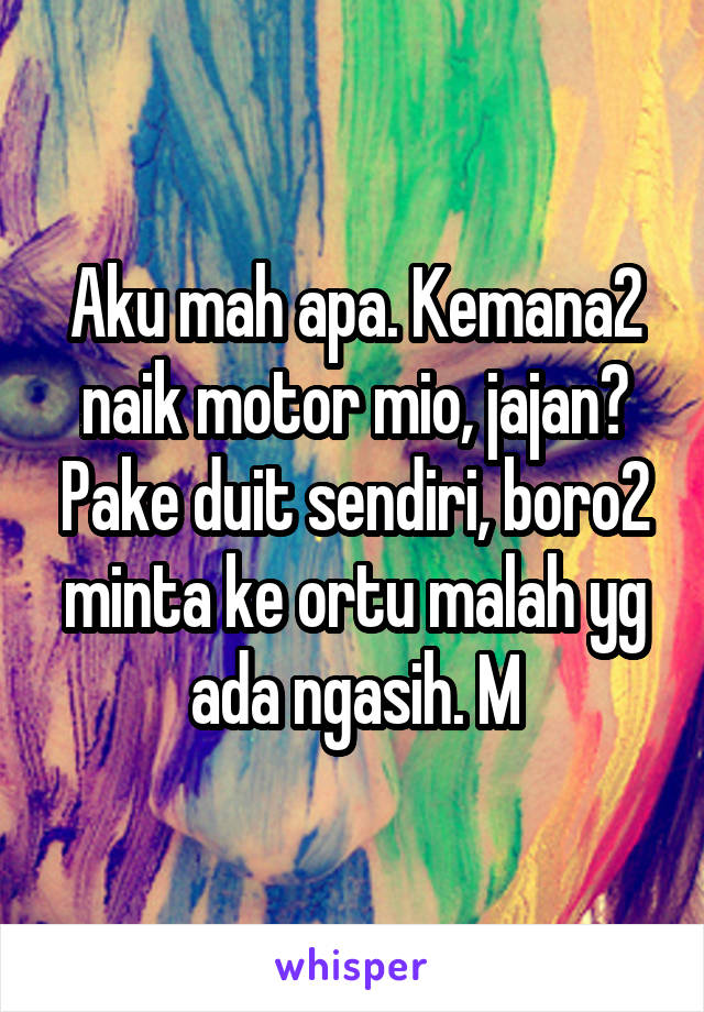 Aku mah apa. Kemana2 naik motor mio, jajan? Pake duit sendiri, boro2 minta ke ortu malah yg ada ngasih. M