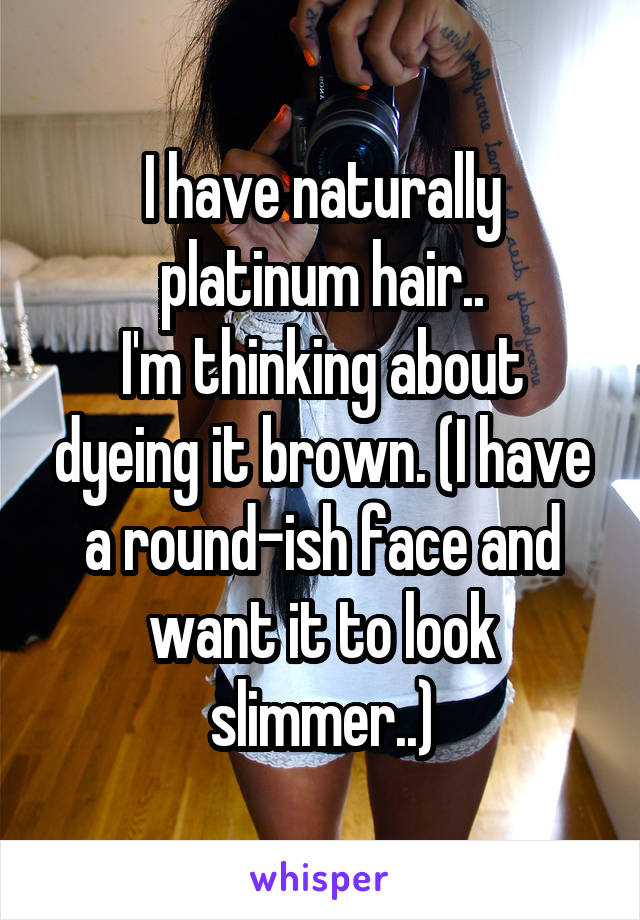 I have naturally platinum hair..
I'm thinking about dyeing it brown. (I have a round-ish face and want it to look slimmer..)