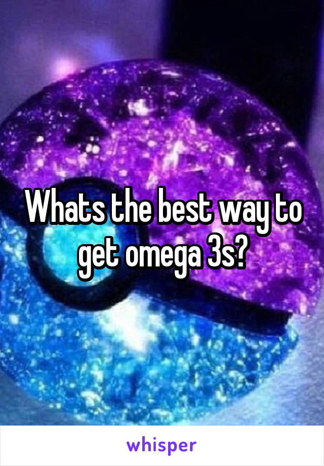 Whats the best way to get omega 3s?