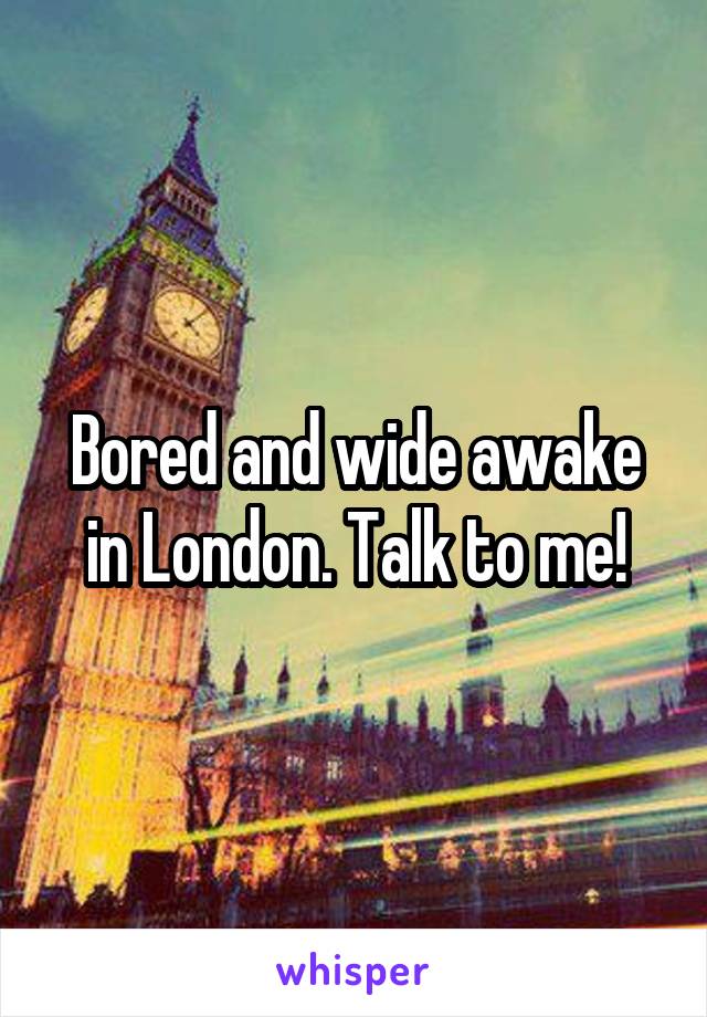 Bored and wide awake in London. Talk to me!