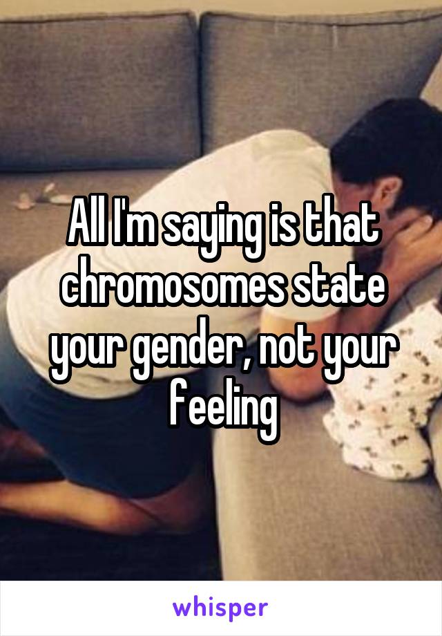 All I'm saying is that chromosomes state your gender, not your feeling