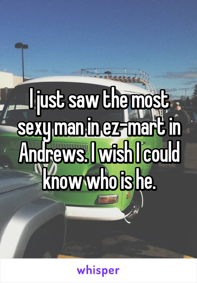 I just saw the most sexy man in ez-mart in Andrews. I wish I could know who is he.