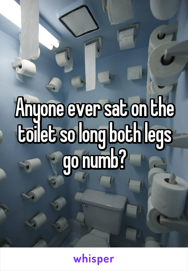 Anyone ever sat on the toilet so long both legs go numb?