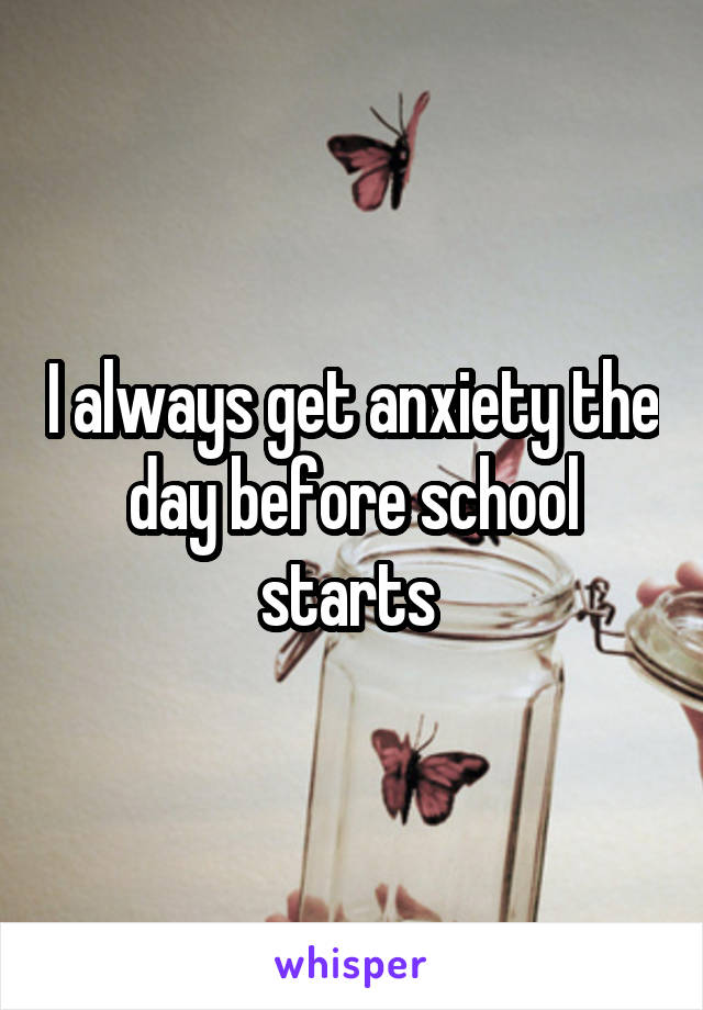 I always get anxiety the day before school starts 