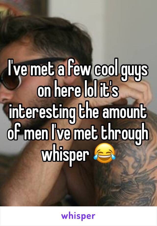 I've met a few cool guys on here lol it's interesting the amount of men I've met through whisper 😂