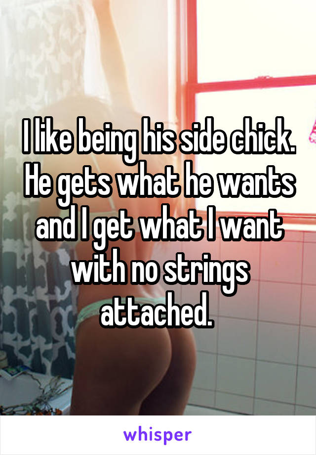 I like being his side chick. He gets what he wants and I get what I want with no strings attached. 