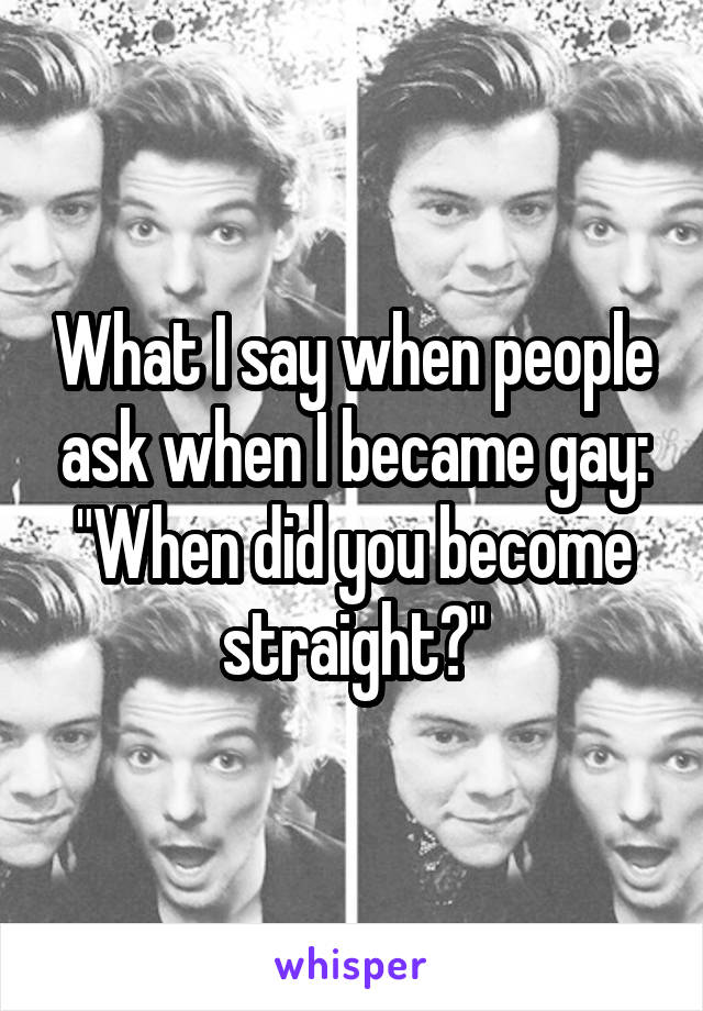 What I say when people ask when I became gay: "When did you become straight?"