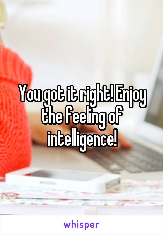 You got it right! Enjoy the feeling of intelligence!