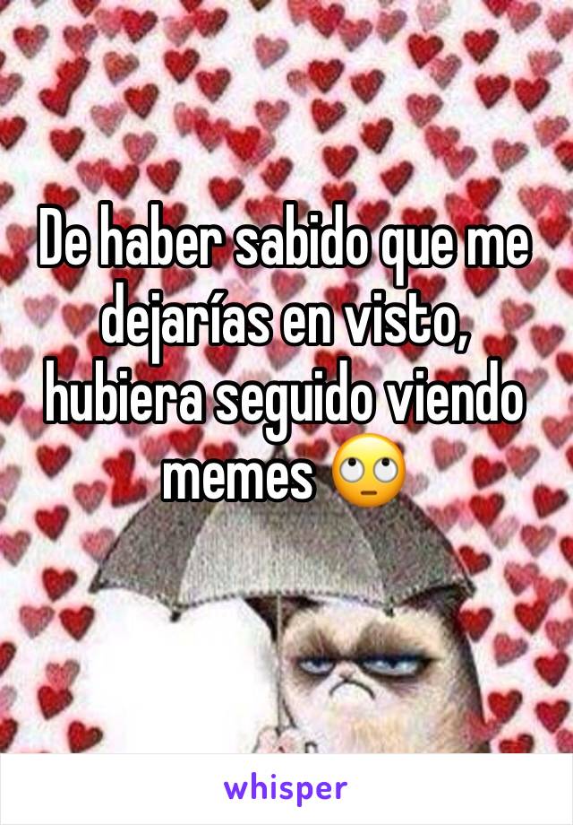 De haber sabido que me dejarías en visto, hubiera seguido viendo memes 🙄