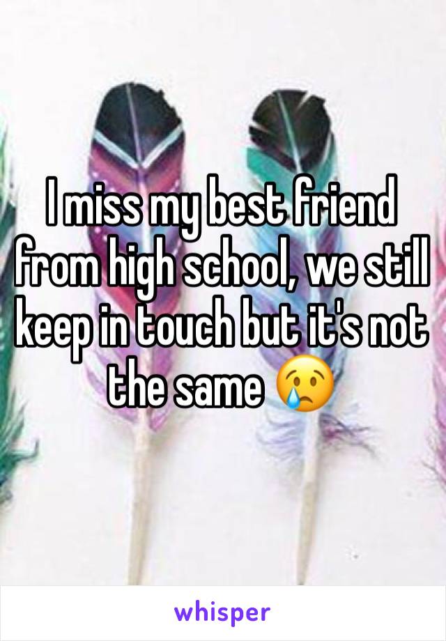 I miss my best friend from high school, we still keep in touch but it's not the same 😢