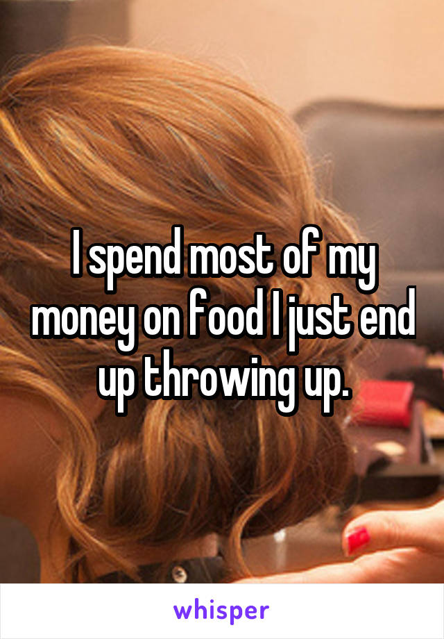 I spend most of my money on food I just end up throwing up.