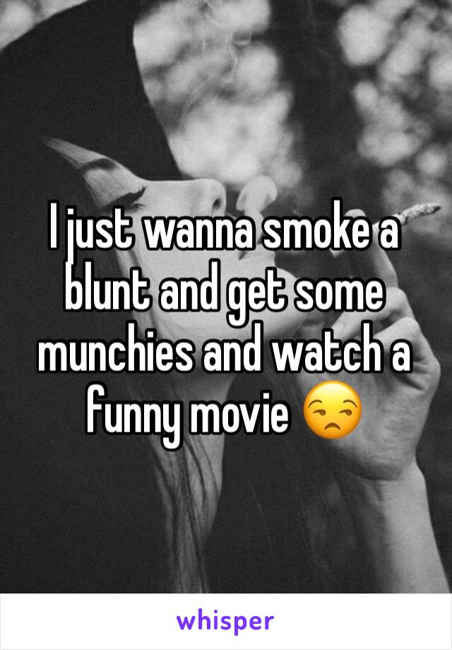 I just wanna smoke a blunt and get some munchies and watch a funny movie 😒