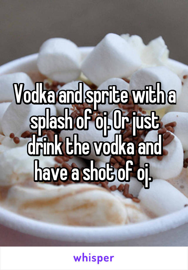 Vodka and sprite with a splash of oj. Or just drink the vodka and have a shot of oj. 