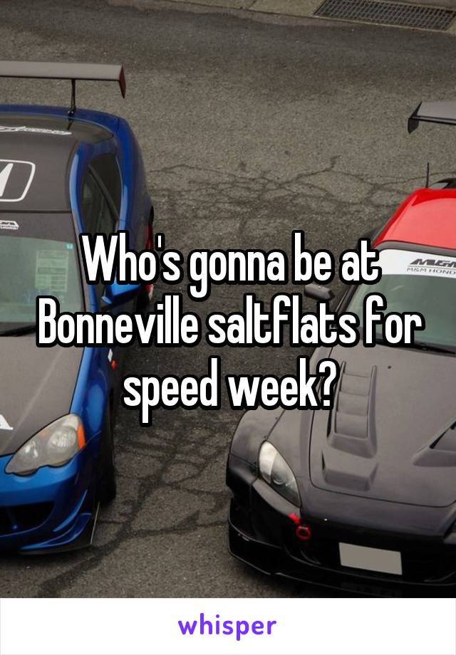 Who's gonna be at Bonneville saltflats for speed week?