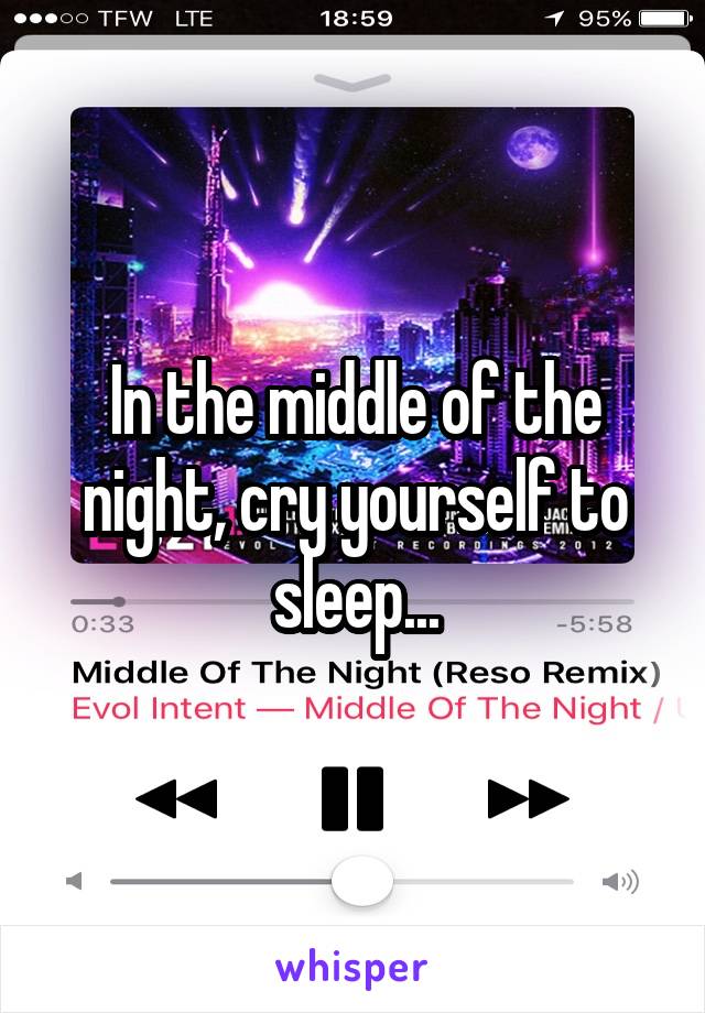 In the middle of the night, cry yourself to sleep...