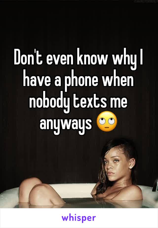 Don't even know why I have a phone when nobody texts me anyways 🙄