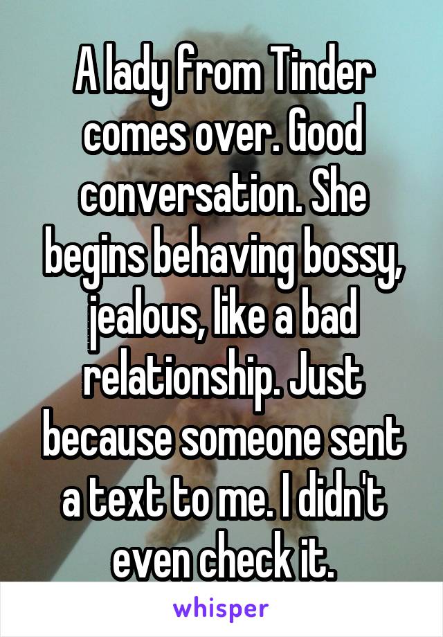 A lady from Tinder comes over. Good conversation. She begins behaving bossy, jealous, like a bad relationship. Just because someone sent a text to me. I didn't even check it.