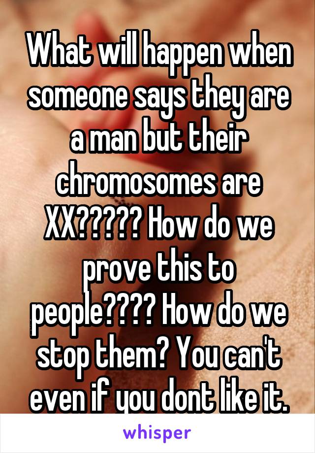 What will happen when someone says they are a man but their chromosomes are XX????? How do we prove this to people???? How do we stop them? You can't even if you dont like it.