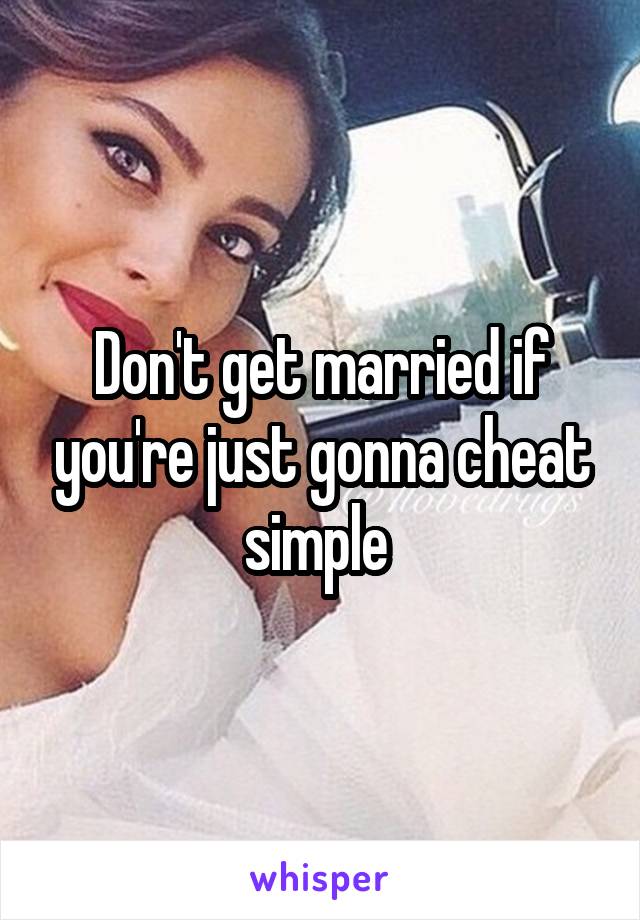 Don't get married if you're just gonna cheat simple 