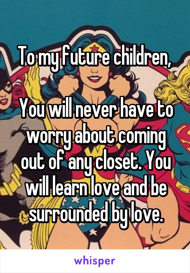 To my future children, 

You will never have to worry about coming out of any closet. You will learn love and be surrounded by love.