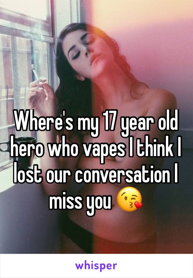 Where's my 17 year old hero who vapes I think I lost our conversation I miss you 😘