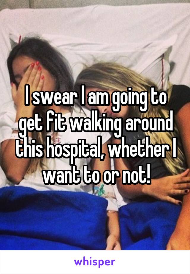 I swear I am going to get fit walking around this hospital, whether I want to or not!