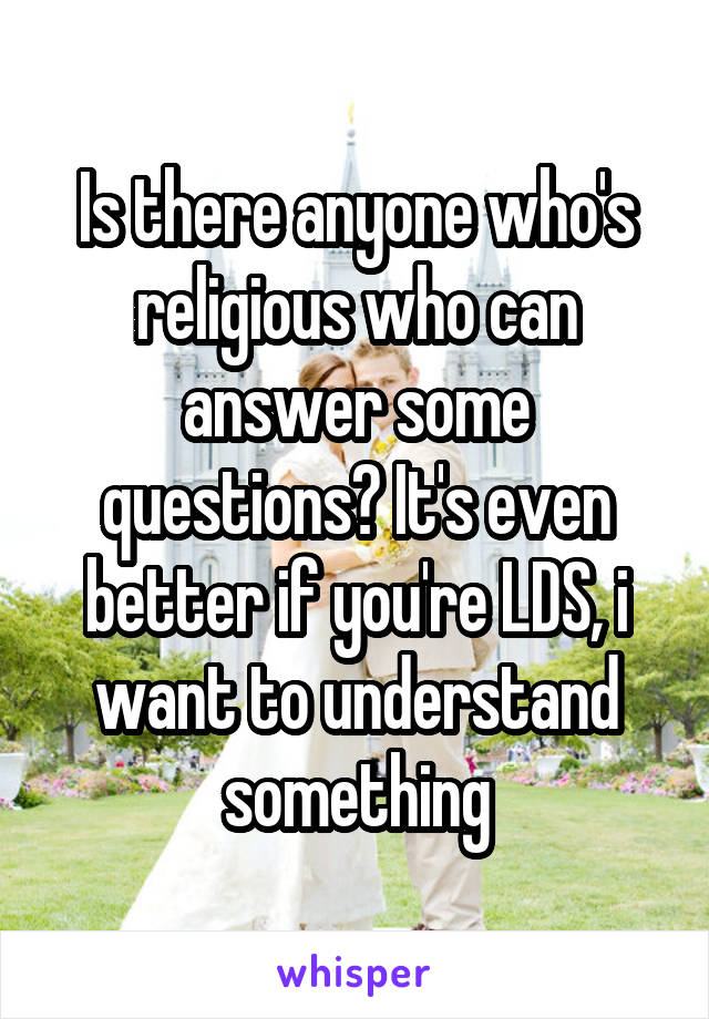 Is there anyone who's religious who can answer some questions? It's even better if you're LDS, i want to understand something