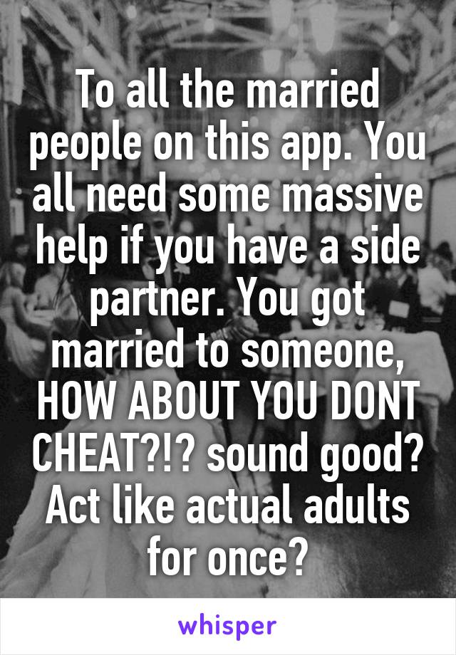 To all the married people on this app. You all need some massive help if you have a side partner. You got married to someone, HOW ABOUT YOU DONT CHEAT?!? sound good? Act like actual adults for once?