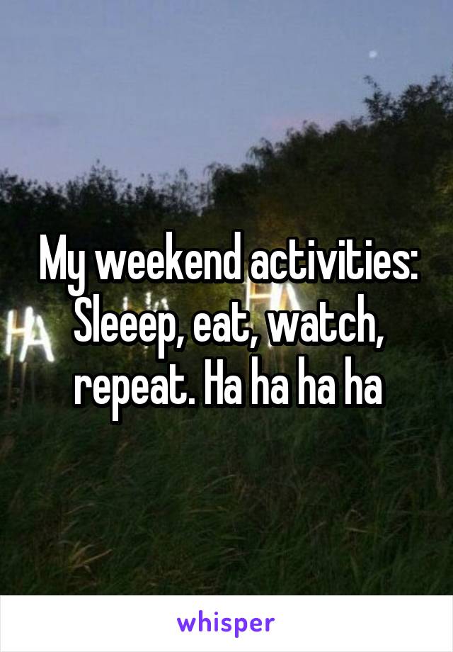 My weekend activities: Sleeep, eat, watch, repeat. Ha ha ha ha