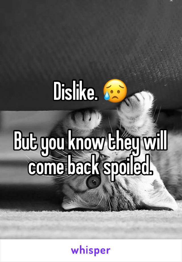 Dislike. 😥

But you know they will come back spoiled.